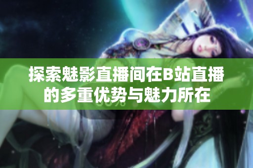 探索魅影直播间在B站直播的多重优势与魅力所在
