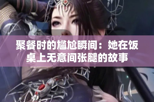 聚餐时的尴尬瞬间：她在饭桌上无意间张腿的故事