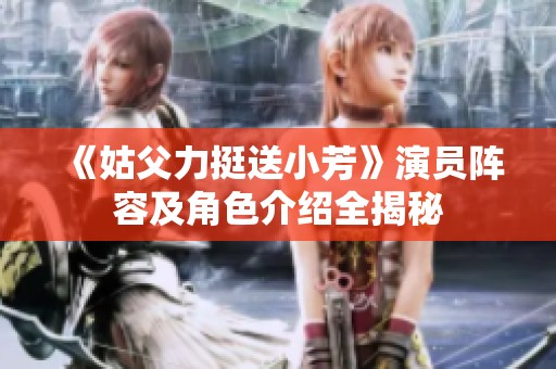 《姑父力挺送小芳》演员阵容及角色介绍全揭秘