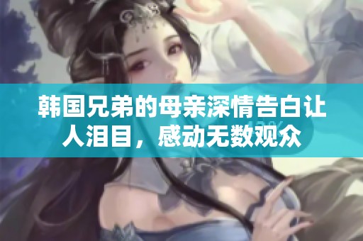 韩国兄弟的母亲深情告白让人泪目，感动无数观众