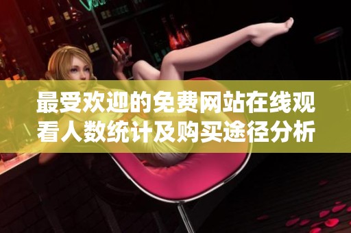 最受欢迎的免费网站在线观看人数统计及购买途径分析