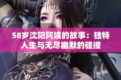 58岁沈阳阿姨的故事：独特人生与无尽幽默的碰撞