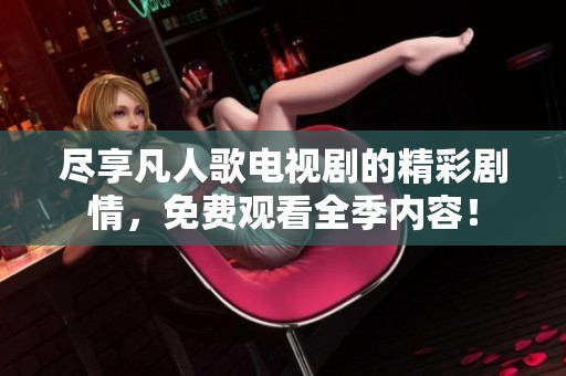 尽享凡人歌电视剧的精彩剧情，免费观看全季内容！