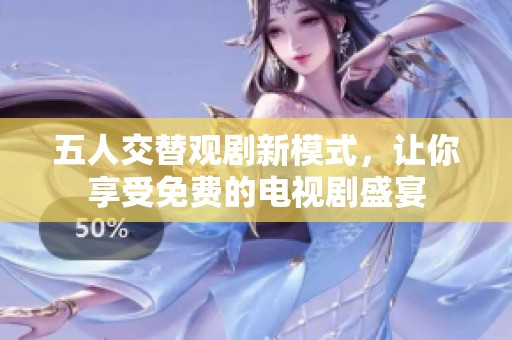 五人交替观剧新模式，让你享受免费的电视剧盛宴