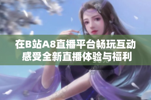 在B站A8直播平台畅玩互动 感受全新直播体验与福利