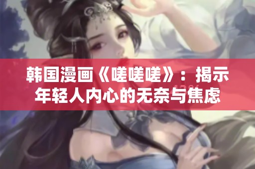韩国漫画《嗟嗟嗟》：揭示年轻人内心的无奈与焦虑