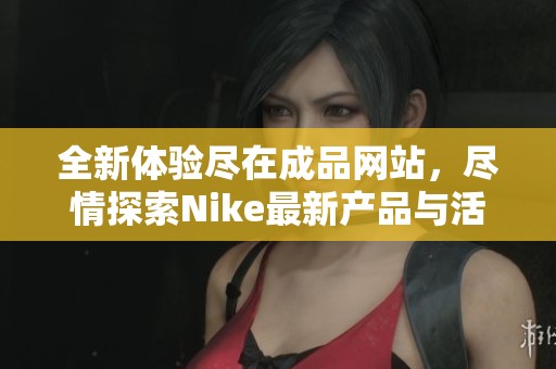 全新体验尽在成品网站，尽情探索Nike最新产品与活动