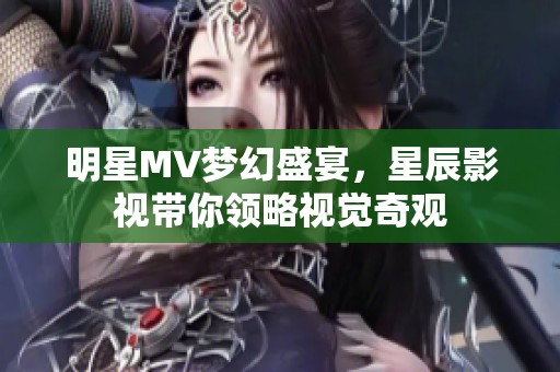 明星MV梦幻盛宴，星辰影视带你领略视觉奇观