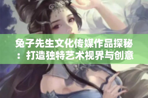 兔子先生文化传媒作品探秘：打造独特艺术视界与创意之旅
