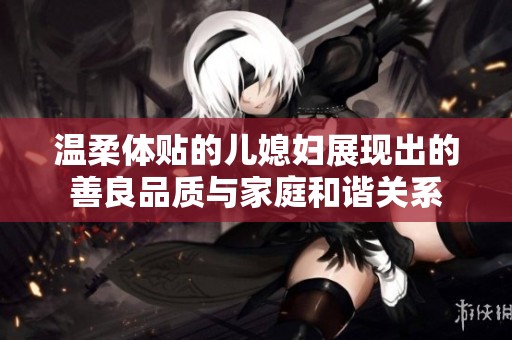 温柔体贴的儿媳妇展现出的善良品质与家庭和谐关系