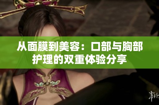 从面膜到美容：口部与胸部护理的双重体验分享