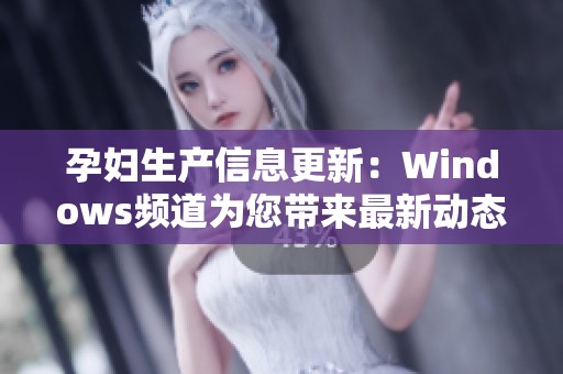 孕妇生产信息更新：Windows频道为您带来最新动态与指导