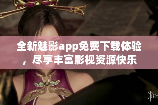 全新魅影app免费下载体验，尽享丰富影视资源快乐