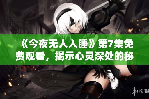 《今夜无人入睡》第7集免费观看，揭示心灵深处的秘密与挣扎