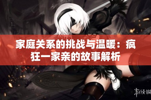 家庭关系的挑战与温暖：疯狂一家亲的故事解析