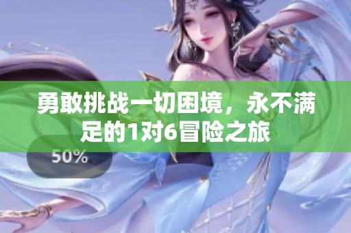 勇敢挑战一切困境，永不满足的1对6冒险之旅