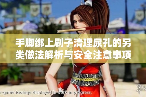 手脚绑上刷子清理尿孔的另类做法解析与安全注意事项