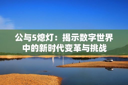公与5熄灯：揭示数字世界中的新时代变革与挑战