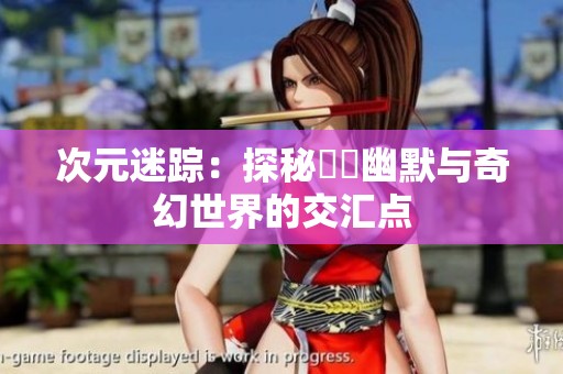 次元迷踪：探秘囧囧幽默与奇幻世界的交汇点