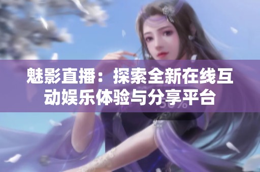 魅影直播：探索全新在线互动娱乐体验与分享平台