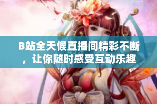 B站全天候直播间精彩不断，让你随时感受互动乐趣