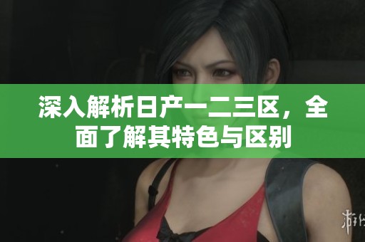 深入解析日产一二三区，全面了解其特色与区别