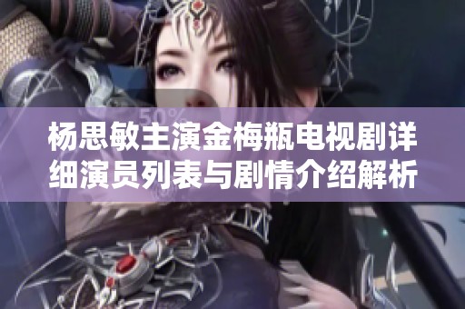 杨思敏主演金梅瓶电视剧详细演员列表与剧情介绍解析