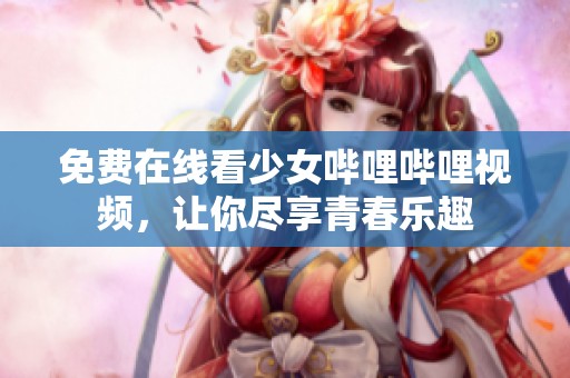 免费在线看少女哔哩哔哩视频，让你尽享青春乐趣