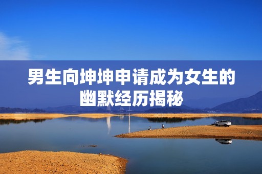 男生向坤坤申请成为女生的幽默经历揭秘