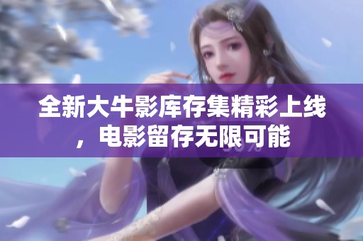 全新大牛影库存集精彩上线，电影留存无限可能