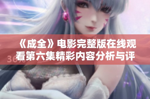 《成全》电影完整版在线观看第六集精彩内容分析与评论