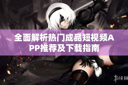 全面解析热门成品短视频APP推荐及下载指南