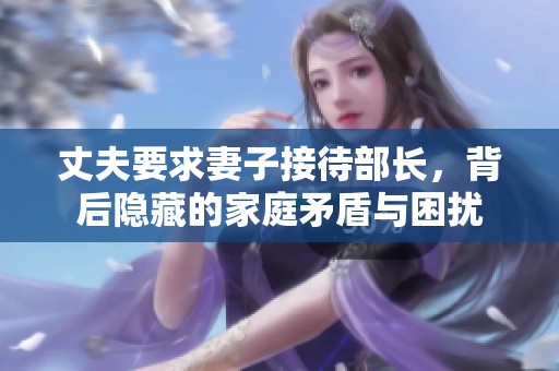 丈夫要求妻子接待部长，背后隐藏的家庭矛盾与困扰