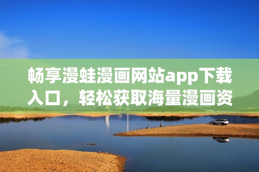 畅享漫蛙漫画网站app下载入口，轻松获取海量漫画资源