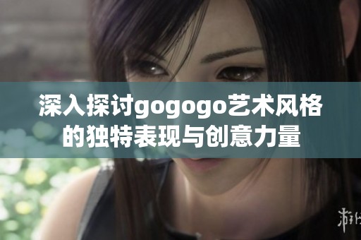 深入探讨gogogo艺术风格的独特表现与创意力量