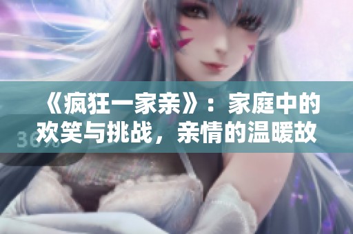 《疯狂一家亲》：家庭中的欢笑与挑战，亲情的温暖故事