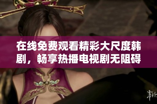 在线免费观看精彩大尺度韩剧，畅享热播电视剧无阻碍体验