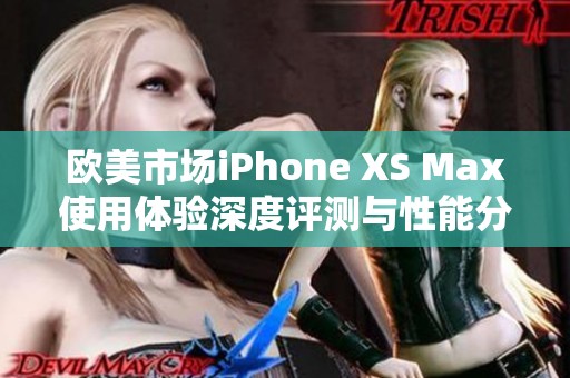 欧美市场iPhone XS Max使用体验深度评测与性能分析