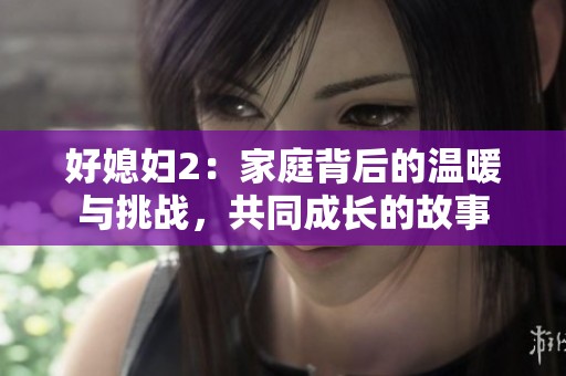 好媳妇2：家庭背后的温暖与挑战，共同成长的故事