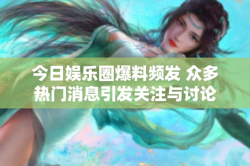 今日娱乐圈爆料频发 众多热门消息引发关注与讨论