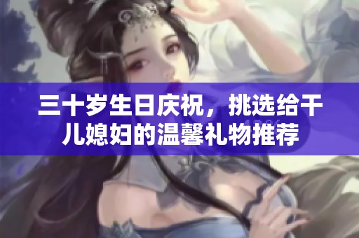三十岁生日庆祝，挑选给干儿媳妇的温馨礼物推荐