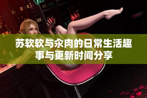 苏软软与汆肉的日常生活趣事与更新时间分享