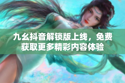 九幺抖音解锁版上线，免费获取更多精彩内容体验
