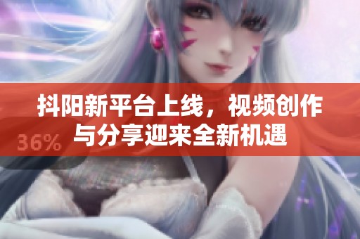 抖阳新平台上线，视频创作与分享迎来全新机遇