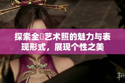 探索全捰艺术照的魅力与表现形式，展现个性之美