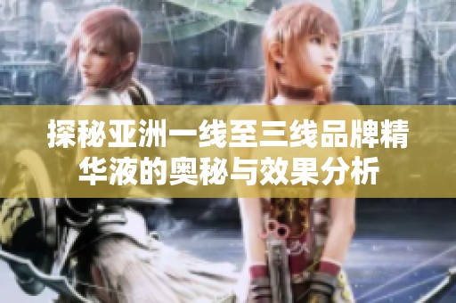 探秘亚洲一线至三线品牌精华液的奥秘与效果分析