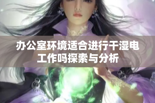办公室环境适合进行干湿电工作吗探索与分析