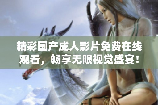 精彩国产成人影片免费在线观看，畅享无限视觉盛宴！