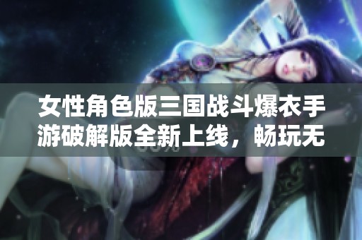 女性角色版三国战斗爆衣手游破解版全新上线，畅玩无阻