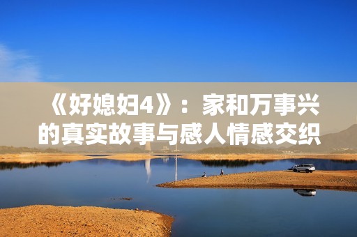 《好媳妇4》：家和万事兴的真实故事与感人情感交织